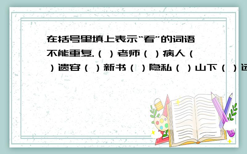 在括号里填上表示“看”的词语不能重复.（）老师（）病人（）遗容（）新书（）隐私（）山下（）远方（）四周（）表演（）天空（）村口（）敌人