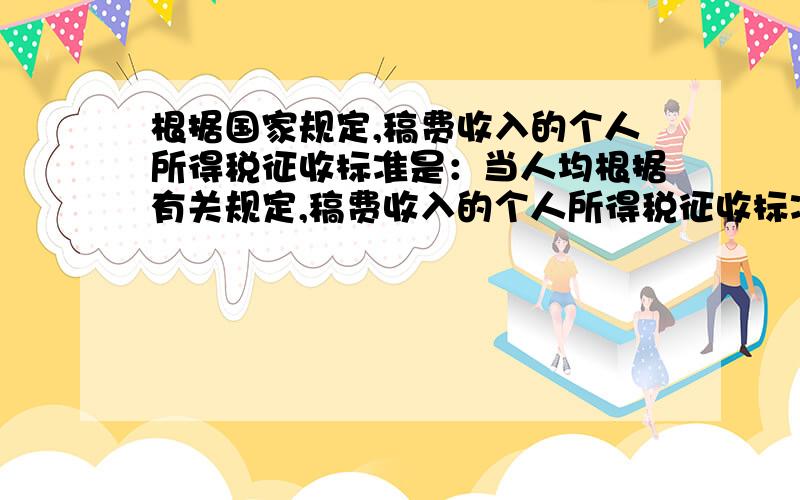 根据国家规定,稿费收入的个人所得税征收标准是：当人均根据有关规定,稿费收入的个人所得税征收标准是：当人均稿费不超过800元时,免交个人所得税；当人均稿费超过800元时,其中800元免交