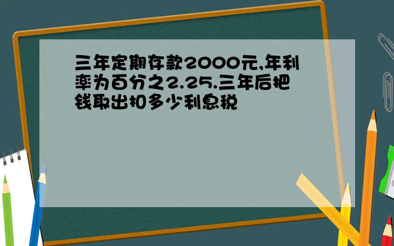 三年定期存款2000元,年利率为百分之2.25.三年后把钱取出扣多少利息税