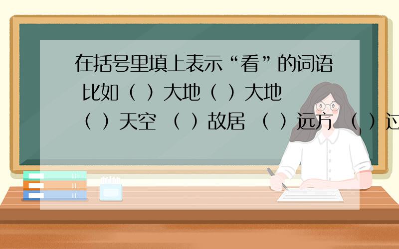 在括号里填上表示“看”的词语 比如（ ）大地（ ）大地 （ ）天空 （ ）故居 （ ）远方 （ ）过去 （ ）未来 （ ）来人 （ ）试题 （ ）前方 （ ）猎物 （ ）自然 （ ）变色龙