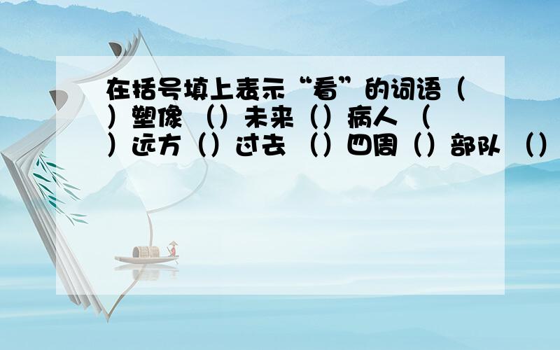 在括号填上表示“看”的词语（）塑像 （）未来（）病人 （）远方（）过去 （）四周（）部队 （）动静（）黑板 （）天空（）山涧 上下（）