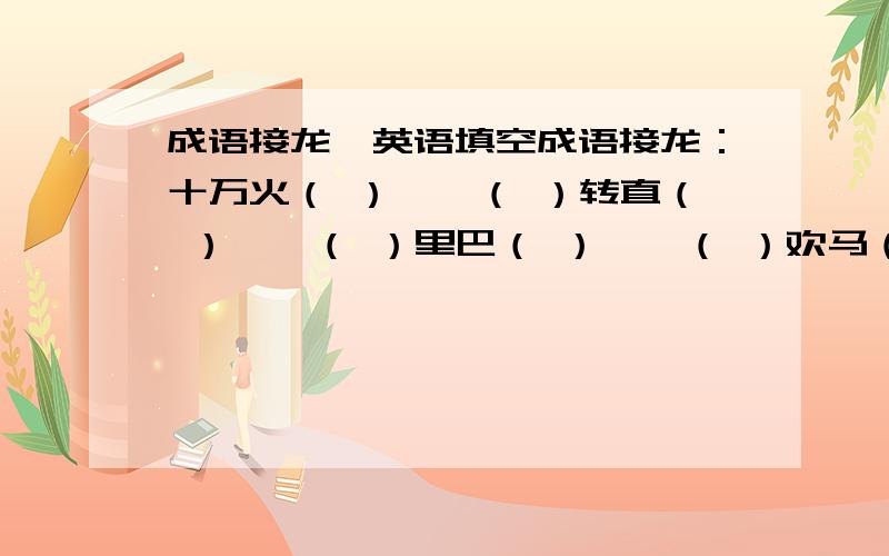 成语接龙、英语填空成语接龙：十万火（ ）——（ ）转直（ ）——（ ）里巴（ ）——（ ）欢马（ ）要求：每个成语的第一个字必须与上一个成语的最后一个字相同.英语填空：（ ）is a ni