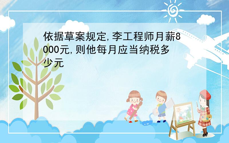 依据草案规定,李工程师月薪8000元,则他每月应当纳税多少元