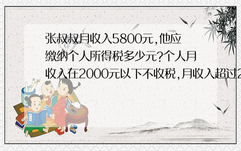 张叔叔月收入5800元,他应缴纳个人所得税多少元?个人月收入在2000元以下不收税,月收入超过2000元,超过部分按以下标准征费：超过不到500元 5%超过500~2000元 10%超过2000~5000元 15%…………………