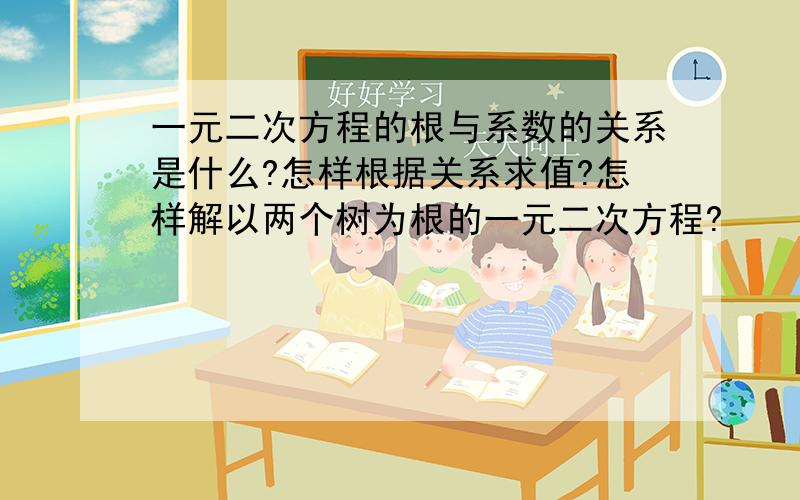 一元二次方程的根与系数的关系是什么?怎样根据关系求值?怎样解以两个树为根的一元二次方程?