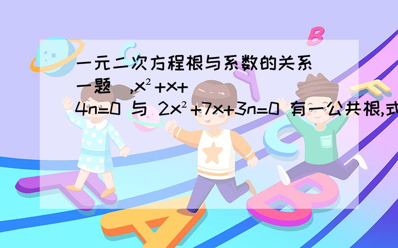 一元二次方程根与系数的关系（一题）,x²+x+4n=0 与 2x²+7x+3n=0 有一公共根,式中n不等于0,试求它们的根的值（不得以n表示）.