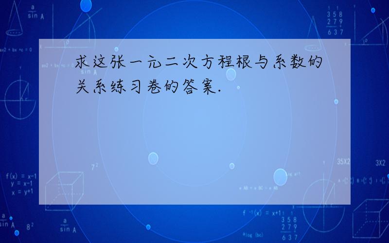 求这张一元二次方程根与系数的关系练习卷的答案.