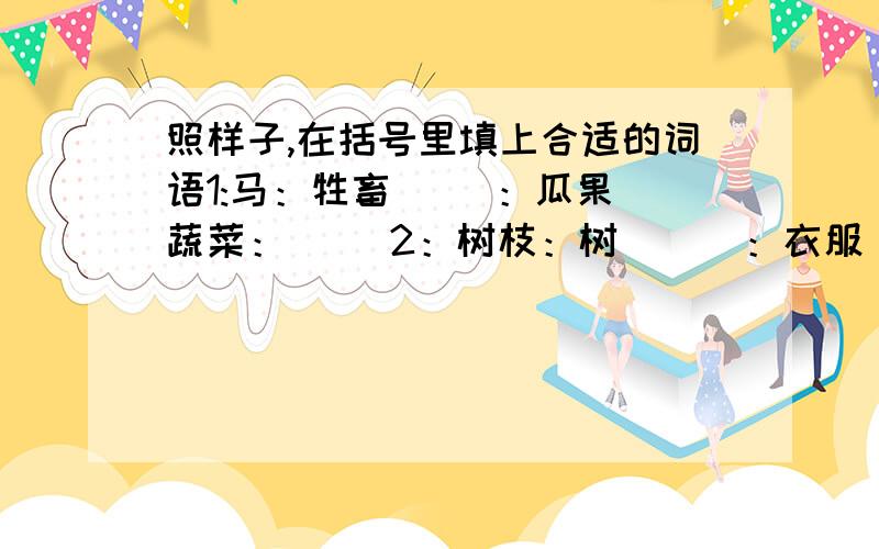 照样子,在括号里填上合适的词语1:马：牲畜（ ）：瓜果 蔬菜：（ ）2：树枝：树 （ ）：衣服 笔尖：（ ）3：船：运输 （ ）：缝衣 渔网：（ ）