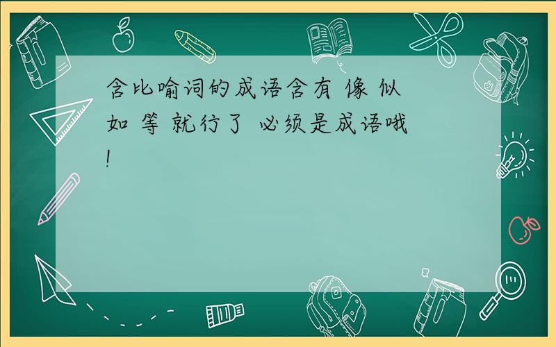 含比喻词的成语含有 像 似 如 等 就行了 必须是成语哦!