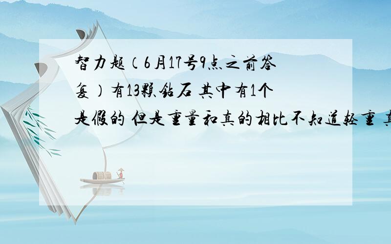 智力题（6月17号9点之前答复）有13颗钻石 其中有1个是假的 但是重量和真的相比不知道轻重 真的重量相同 用天平3次找出假~