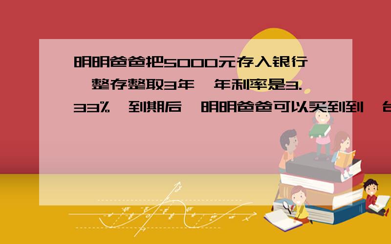 明明爸爸把5000元存入银行,整存整取3年,年利率是3.33%,到期后,明明爸爸可以买到到一台5500元的电脑吗