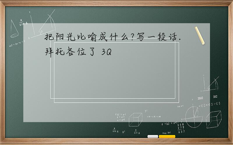 把阳光比喻成什么?写一段话.拜托各位了 3Q