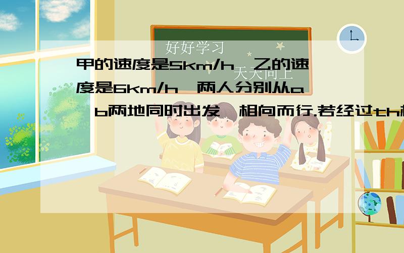 甲的速度是5km/h,乙的速度是6km/h,两人分别从a,b两地同时出发,相向而行.若经过th相遇则a,b的距离是_KM；若经过x小时还差10km相遇,则ab的距离是______KM.(2)若一艘轮船在静水中的速度是7km/h,水流速