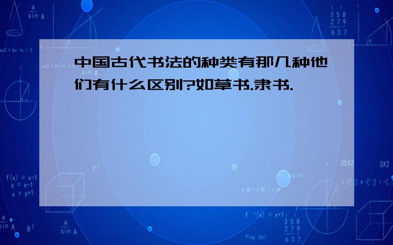 中国古代书法的种类有那几种他们有什么区别?如草书.隶书.