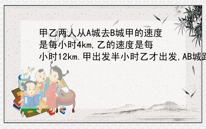 甲乙两人从A城去B城甲的速度是每小时4km,乙的速度是每小时12km.甲出发半小时乙才出发,AB城距离是?