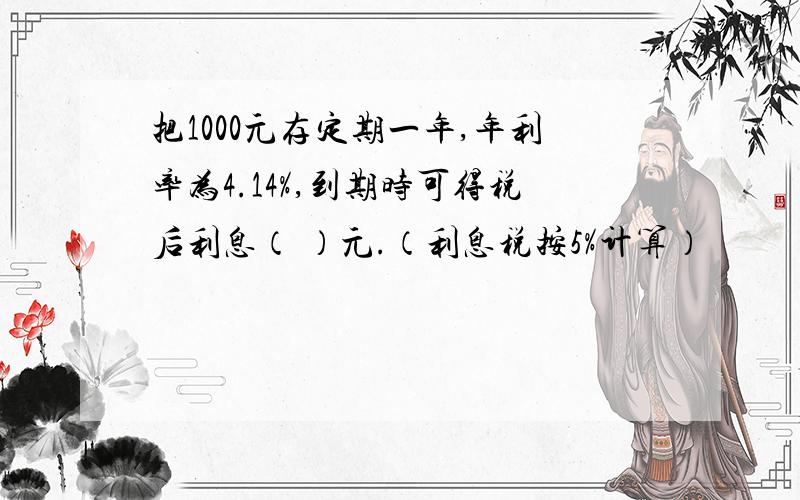 把1000元存定期一年,年利率为4.14%,到期时可得税后利息（ ）元.（利息税按5%计算）