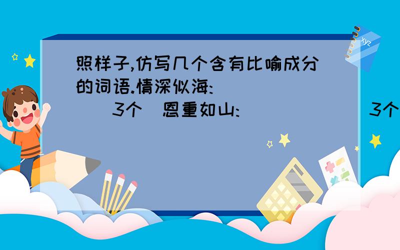 照样子,仿写几个含有比喻成分的词语.情深似海:______（3个）恩重如山:______（3个）