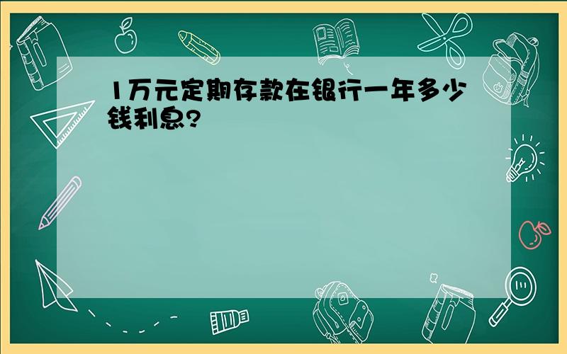 1万元定期存款在银行一年多少钱利息?