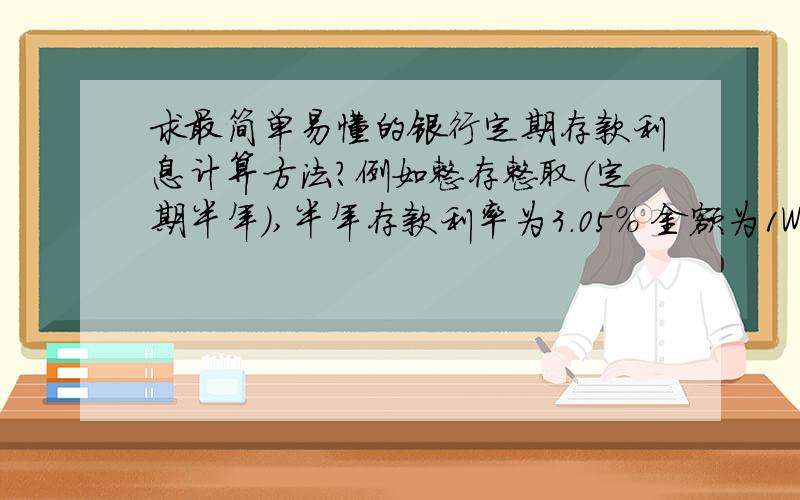 求最简单易懂的银行定期存款利息计算方法?例如整存整取（定期半年）,半年存款利率为3.05% 金额为1W,求所求最简单易懂的银行定期存款利息计算方法?例如整存整取（定期半年）,半年存款利