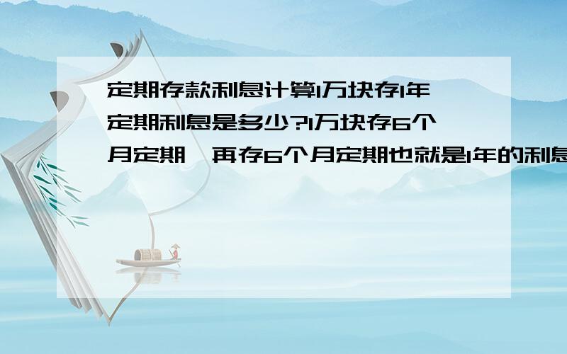 定期存款利息计算1万块存1年定期利息是多少?1万块存6个月定期,再存6个月定期也就是1年的利息是多少?这两种存法,同样是一年,哪个合算一点?