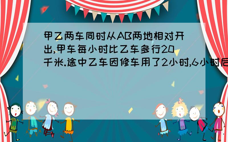 甲乙两车同时从AB两地相对开出,甲车每小时比乙车多行20千米.途中乙车因修车用了2小时,6小时后甲车到达两