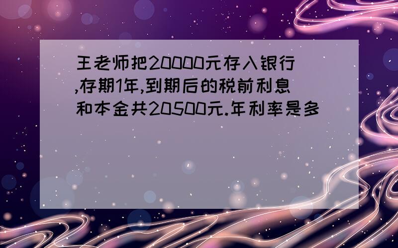 王老师把20000元存入银行,存期1年,到期后的税前利息和本金共20500元.年利率是多