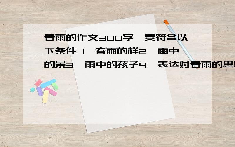 春雨的作文300字,要符合以下条件 1、春雨的样2、雨中的景3、雨中的孩子4、表达对春雨的思想感情.