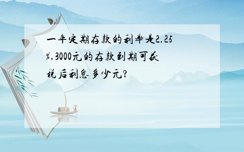 一年定期存款的利率是2.25%,3000元的存款到期可获税后利息多少元?