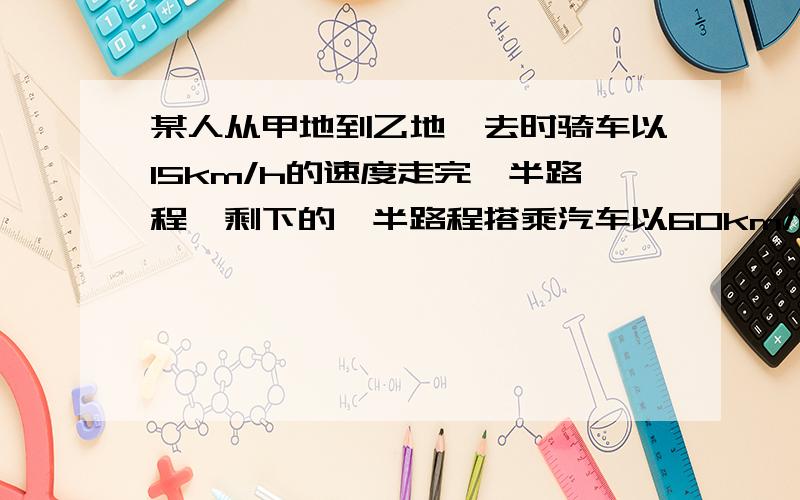 某人从甲地到乙地,去时骑车以15km/h的速度走完一半路程,剩下的一半路程搭乘汽车以60km/h的速度到达乙地,返回时乘摩托车以40km/h的速度走完全程返回甲地,往返的平均速度是