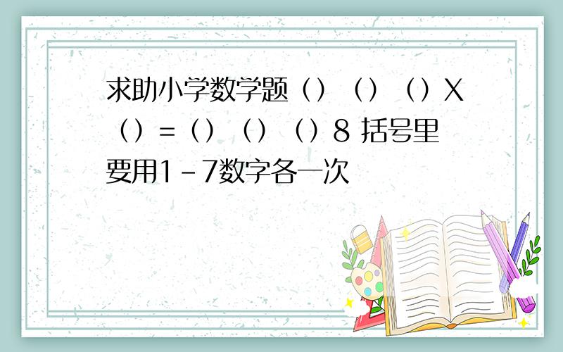 求助小学数学题（）（）（）X（）=（）（）（）8 括号里要用1-7数字各一次