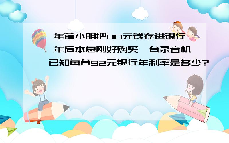 一年前小明把80元钱存进银行一年后本息刚好购买一台录音机 已知每台92元银行年利率是多少?