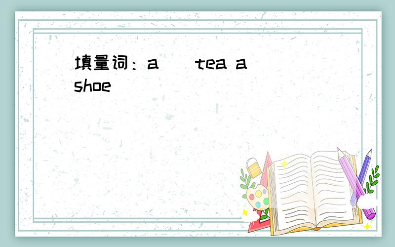 填量词：a（）tea a（）shoe