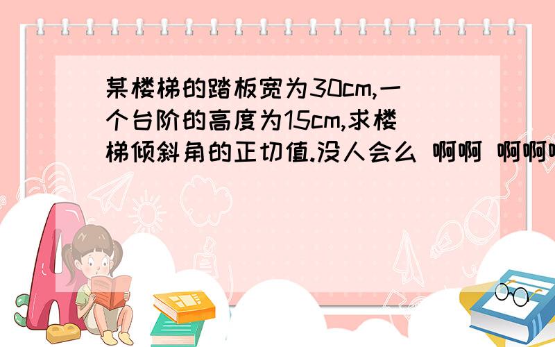 某楼梯的踏板宽为30cm,一个台阶的高度为15cm,求楼梯倾斜角的正切值.没人会么 啊啊 啊啊啊