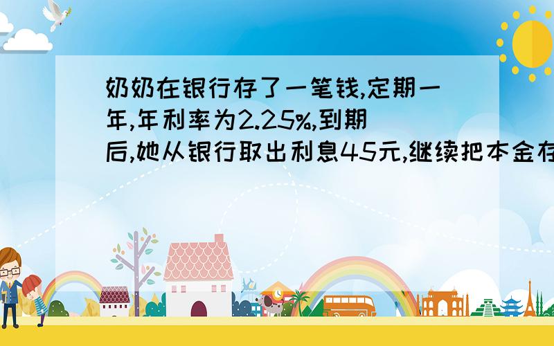 奶奶在银行存了一笔钱,定期一年,年利率为2.25%,到期后,她从银行取出利息45元,继续把本金存入银行,奶奶存入多少元?