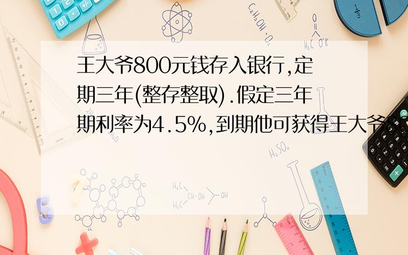 王大爷800元钱存入银行,定期三年(整存整取).假定三年期利率为4.5%,到期他可获得王大爷800元钱存入银行,定期三年（整存整取）.假定三年期利率为4.5%,到期他可获得税后利息多少元?王大爷800