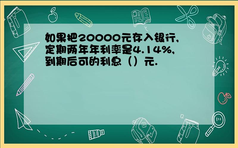 如果把20000元存入银行,定期两年年利率是4.14%,到期后可的利息（）元.