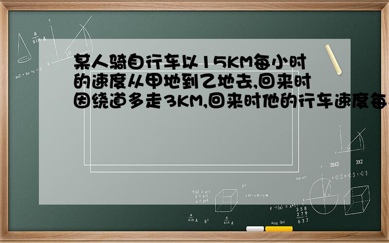 某人骑自行车以15KM每小时的速度从甲地到乙地去,回来时因绕道多走3KM,回来时他的行车速度每小时增加1KM,但仍多用7.5min,求去时的路程?要二元一次方程