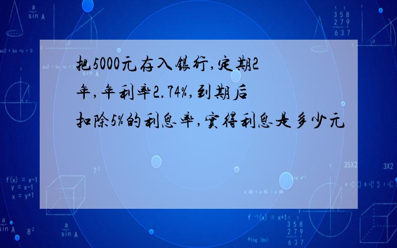 把5000元存入银行,定期2年,年利率2.74%,到期后扣除5%的利息率,实得利息是多少元