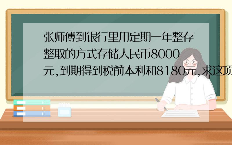 张师傅到银行里用定期一年整存整取的方式存储人民币8000元,到期得到税前本利和8180元,求这项储蓄的年利率?（完整过程）