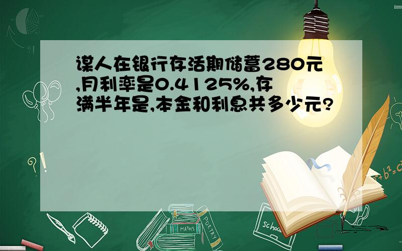 谋人在银行存活期储蓄280元,月利率是0.4125%,存满半年是,本金和利息共多少元?