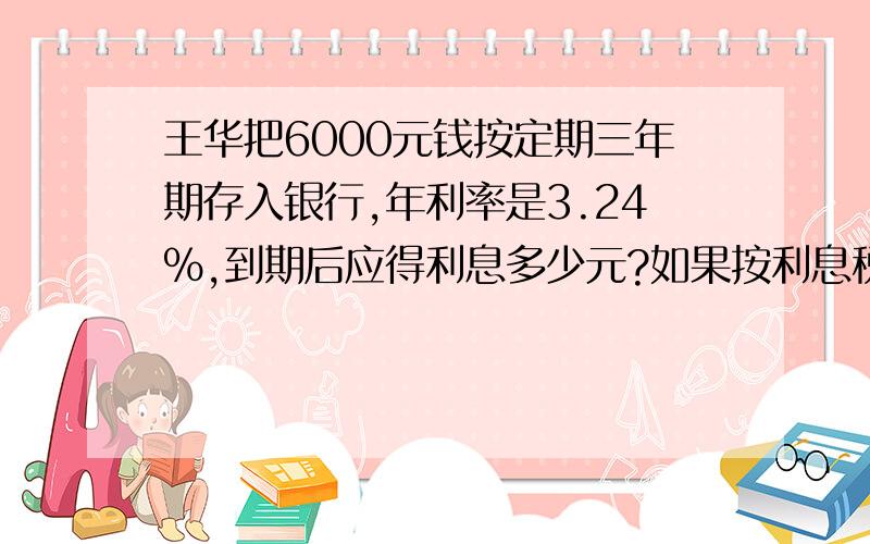 王华把6000元钱按定期三年期存入银行,年利率是3.24%,到期后应得利息多少元?如果按利息税是5%打税,到期时实得利息多少元?