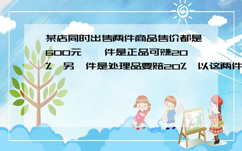 某店同时出售两件商品售价都是600元,一件是正品可赚20%,另一件是处理品要赔20%,以这两件商品而言,是赚还是赔钱?赚了还是赔了多少元?方程式.最好说明一下