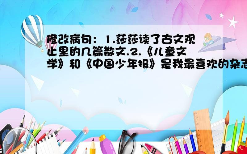 修改病句：1.莎莎读了古文观止里的几篇散文.2.《儿童文学》和《中国少年报》是我最喜欢的杂志.3.王老师被评为了“优秀班主任”的称号.在原文上改