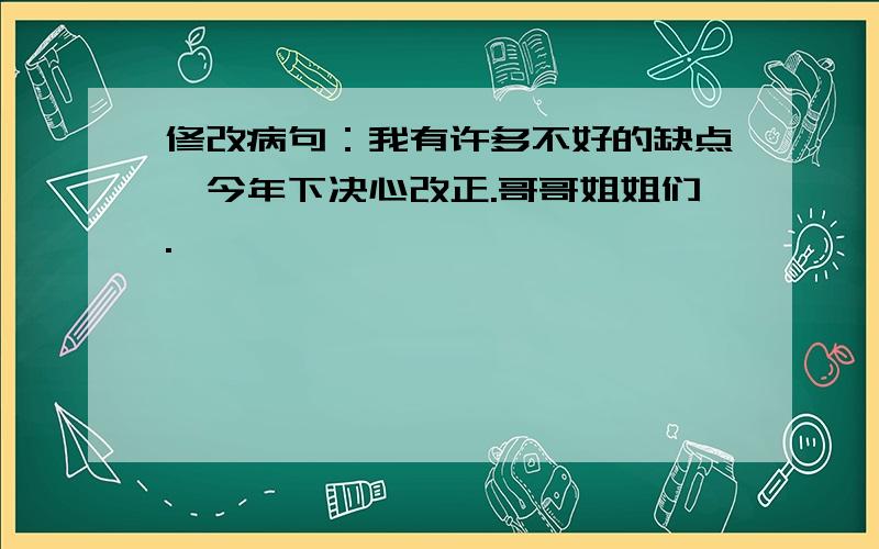 修改病句：我有许多不好的缺点,今年下决心改正.哥哥姐姐们.