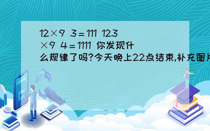 12×9 3＝111 123×9 4＝1111 你发现什么规律了吗?今天晚上22点结束,补充图片