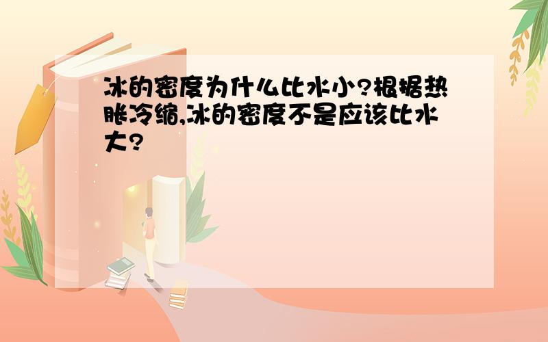 冰的密度为什么比水小?根据热胀冷缩,冰的密度不是应该比水大?