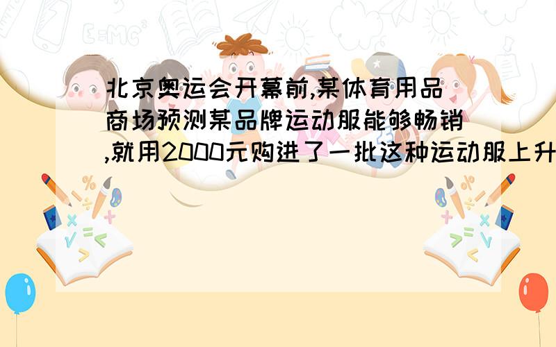 北京奥运会开幕前,某体育用品商场预测某品牌运动服能够畅销,就用2000元购进了一批这种运动服上升后很快脱销,商场又进第二批,所购数量是第一次购进数量的3倍,单价又贵了四元,结果第二