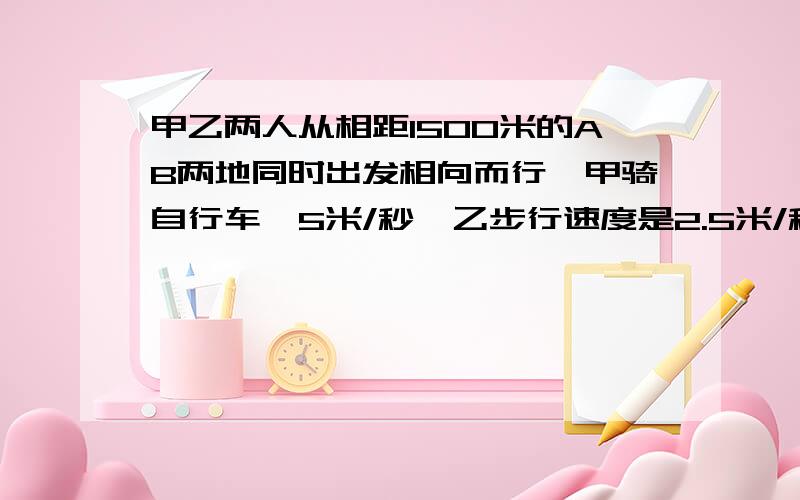 甲乙两人从相距1500米的AB两地同时出发相向而行,甲骑自行车,5米/秒,乙步行速度是2.5米/秒,甲出发1分钟后忘记带东西,迅速返回去取（掉头时间不计）则在乙出发多少秒后,两人相距100米?