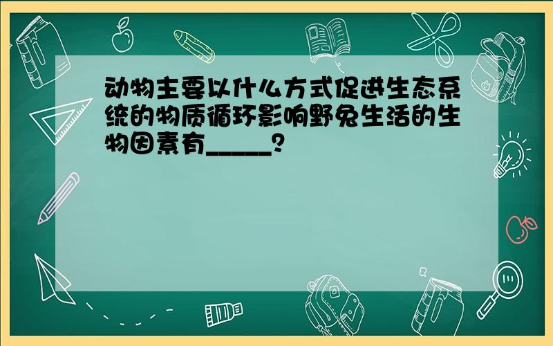 动物主要以什么方式促进生态系统的物质循环影响野兔生活的生物因素有_____？