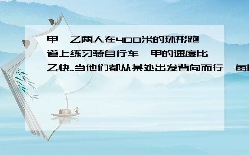 甲、乙两人在400米的环形跑道上练习骑自行车,甲的速度比乙快..当他们都从某处出发背向而行,每隔20秒相遇一次,同向而行,每隔3分20秒相遇一次,求甲乙两人的速度.今日前解决有效